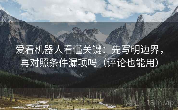 爱看机器人看懂关键：先写明边界，再对照条件漏项吗（评论也能用）