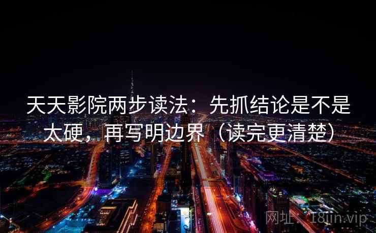 天天影院两步读法：先抓结论是不是太硬，再写明边界（读完更清楚）