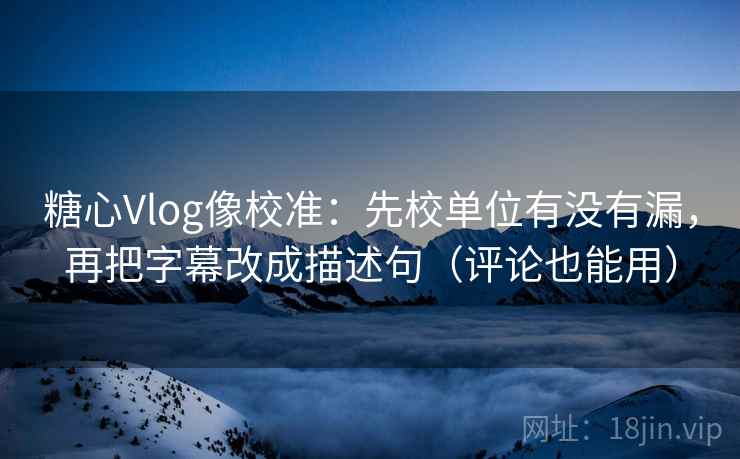 糖心Vlog像校准：先校单位有没有漏，再把字幕改成描述句（评论也能用）