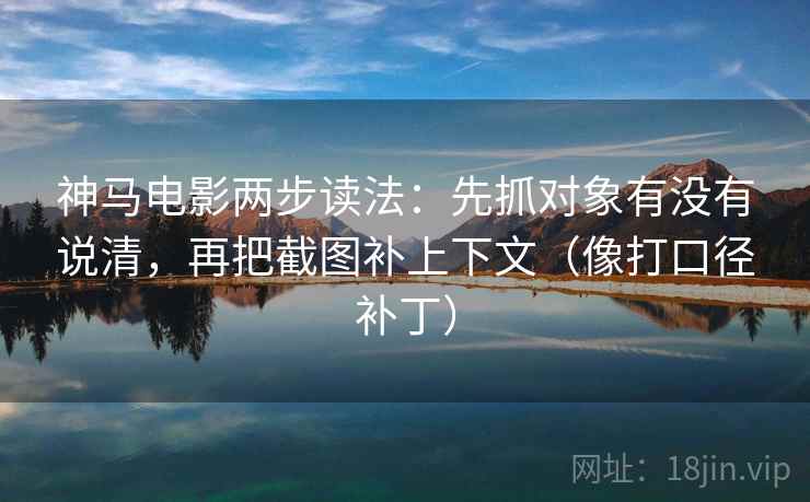 神马电影两步读法：先抓对象有没有说清，再把截图补上下文（像打口径补丁）