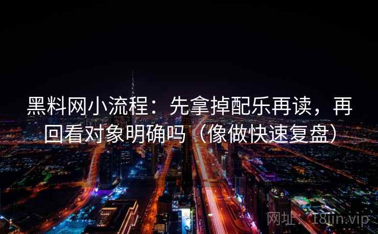 黑料网小流程:先拿掉配乐再读,再回看对象明确吗(像做快速复盘) 黑料网小流程:先拿掉配乐再读,再回看对象明确吗(像做快速复盘)