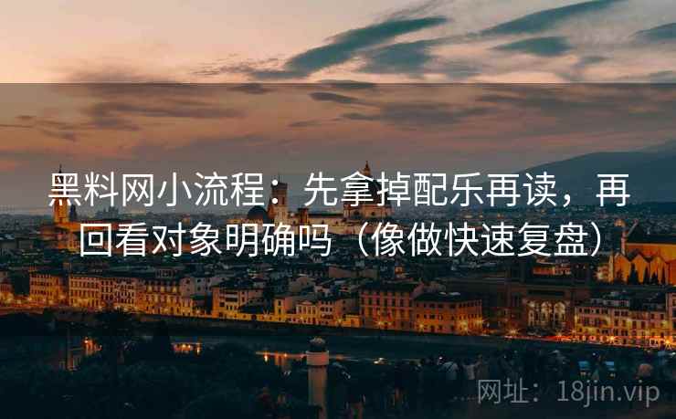 黑料网小流程:先拿掉配乐再读,再回看对象明确吗(像做快速复盘) 黑料网小流程:先拿掉配乐再读,再回看对象明确吗(像做快速复盘)