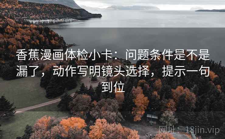香蕉漫画体检小卡：问题条件是不是漏了，动作写明镜头选择，提示一句到位