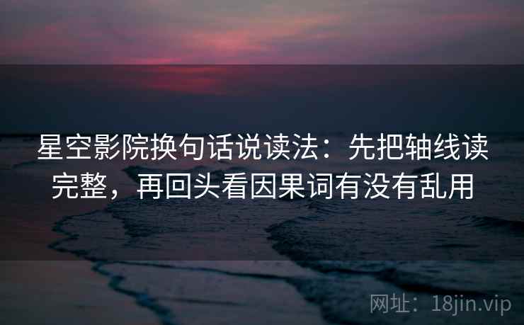 星空影院换句话说读法：先把轴线读完整，再回头看因果词有没有乱用
