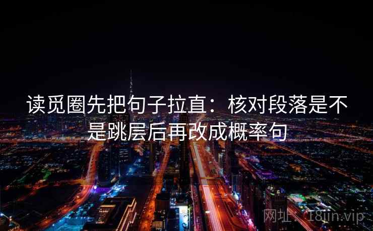 读觅圈先把句子拉直：核对段落是不是跳层后再改成概率句