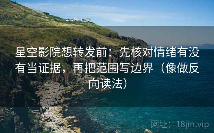星空影院想转发前：先核对情绪有没有当证据，再把范围写边界（像做反向读法）