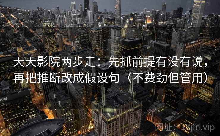 天天影院两步走:先抓前提有没有说,再把推断改成假设句(不费劲但管用) 天天影院两步走:先抓前提有没有说,再把推断改成假设句(不费劲但管用)