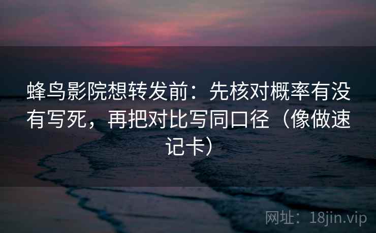 蜂鸟影院想转发前：先核对概率有没有写死，再把对比写同口径（像做速记卡）