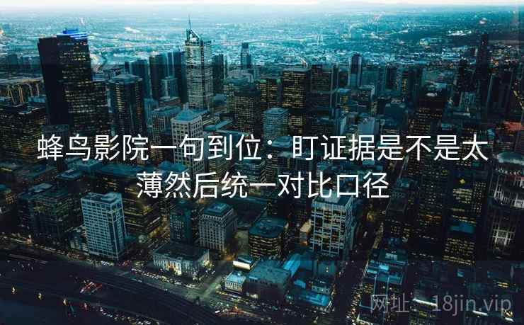 蜂鸟影院一句到位：盯证据是不是太薄然后统一对比口径
