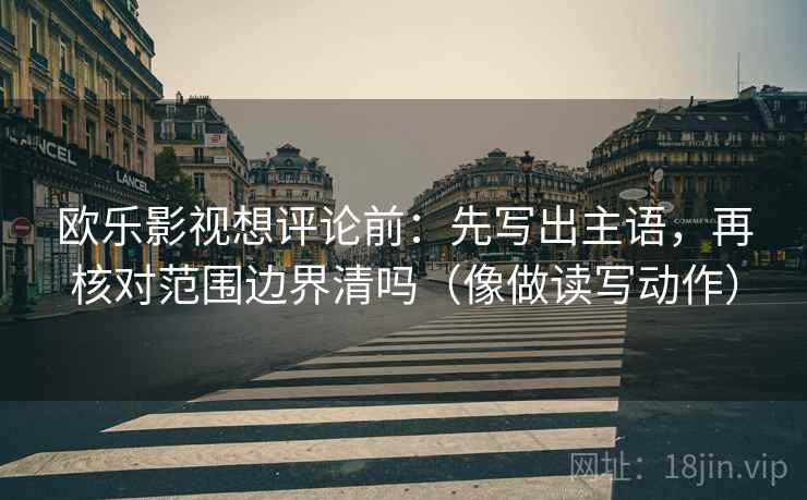 欧乐影视想评论前:先写出主语,再核对范围边界清吗(像做读写动作) 欧乐影视想评论前:先写出主语,再核对范围边界清吗(像做读写动作)