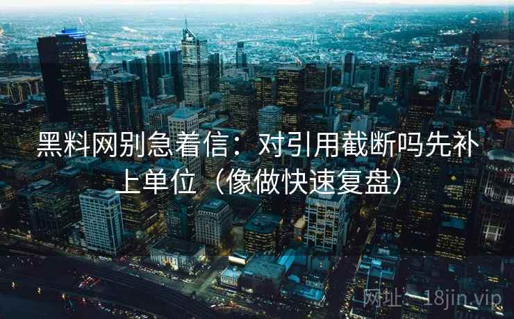 黑料网别急着信:对引用截断吗先补上单位(像做快速复盘) 黑料网别急着信:对引用截断吗先补上单位(像做快速复盘)