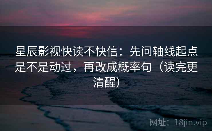 星辰影视快读不快信：先问轴线起点是不是动过，再改成概率句（读完更清醒）