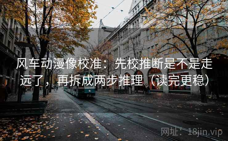 风车动漫像校准：先校推断是不是走远了，再拆成两步推理（读完更稳）
