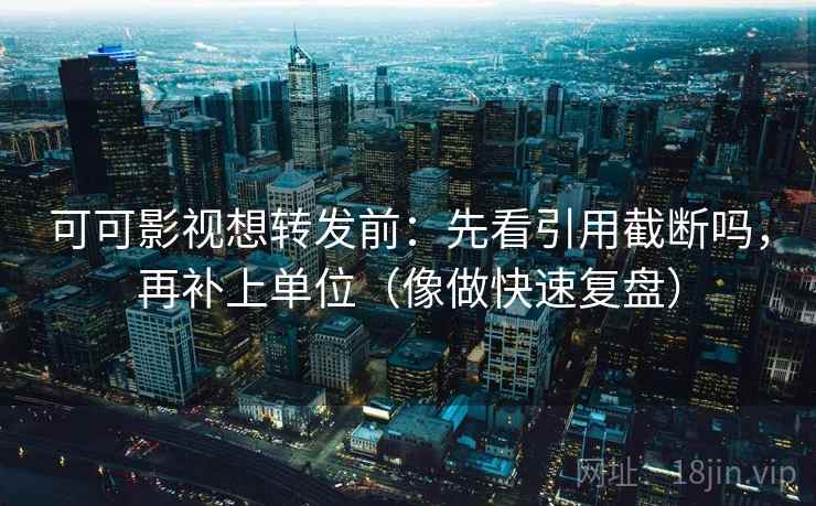 可可影视想转发前：先看引用截断吗，再补上单位（像做快速复盘）