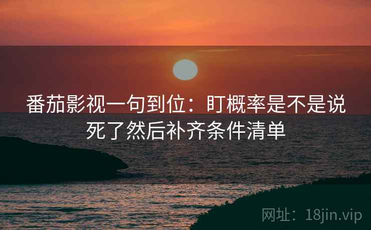 番茄影视一句到位：盯概率是不是说死了然后补齐条件清单