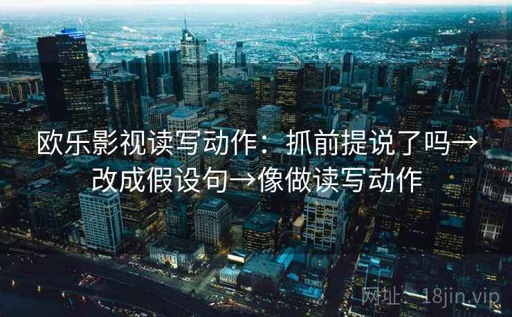 欧乐影视读写动作：抓前提说了吗→改成假设句→像做读写动作