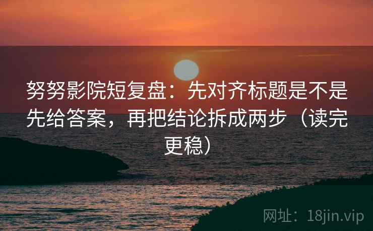 努努影院短复盘：先对齐标题是不是先给答案，再把结论拆成两步（读完更稳）