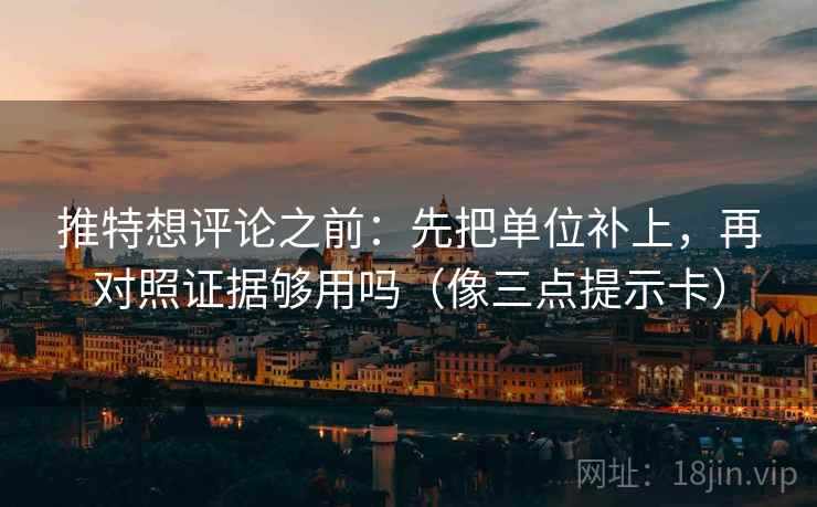 推特想评论之前：先把单位补上，再对照证据够用吗（像三点提示卡）