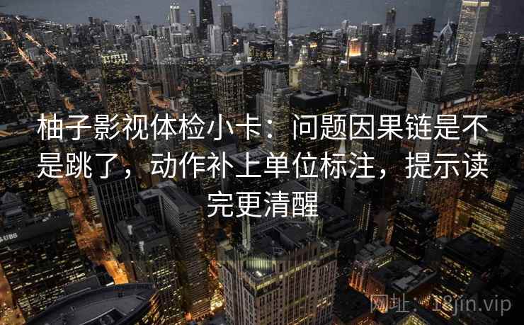 柚子影视体检小卡：问题因果链是不是跳了，动作补上单位标注，提示读完更清醒
