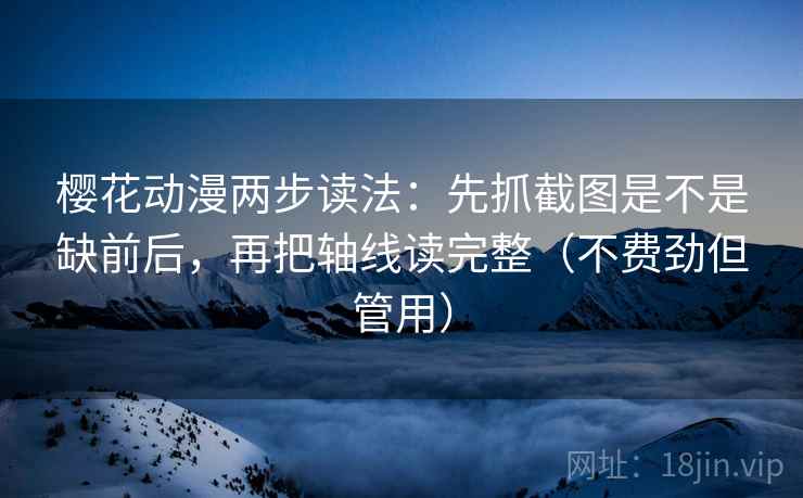樱花动漫两步读法：先抓截图是不是缺前后，再把轴线读完整（不费劲但管用）