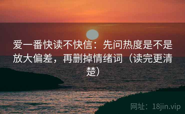 爱一番快读不快信：先问热度是不是放大偏差，再删掉情绪词（读完更清楚）