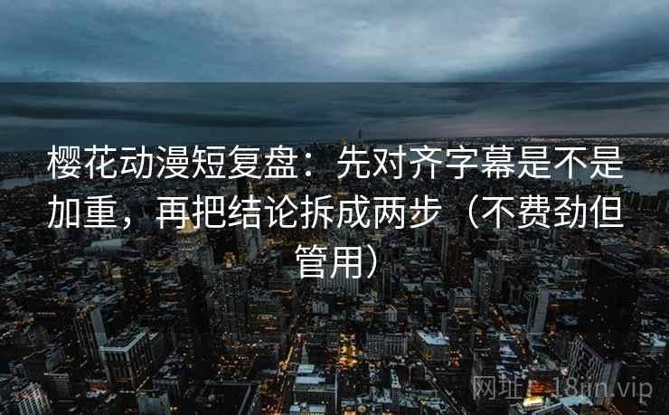樱花动漫短复盘：先对齐字幕是不是加重，再把结论拆成两步（不费劲但管用）
