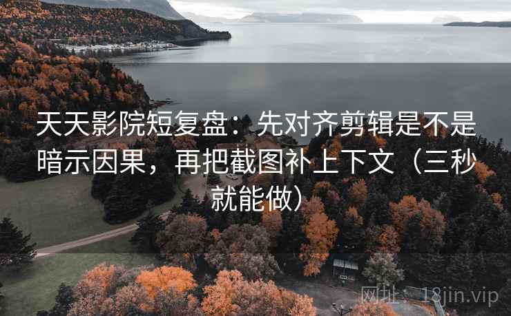 天天影院短复盘：先对齐剪辑是不是暗示因果，再把截图补上下文（三秒就能做）