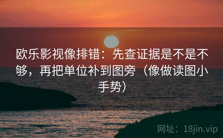 欧乐影视像排错:先查证据是不是不够,再把单位补到图旁(像做读图小手势) 欧乐影视像排错:先查证据是不是不够,再把单位补到图旁(像做读图小手势)