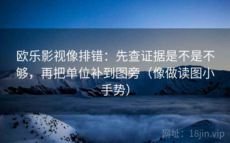欧乐影视像排错:先查证据是不是不够,再把单位补到图旁(像做读图小手势) 欧乐影视像排错:先查证据是不是不够,再把单位补到图旁(像做读图小手势)