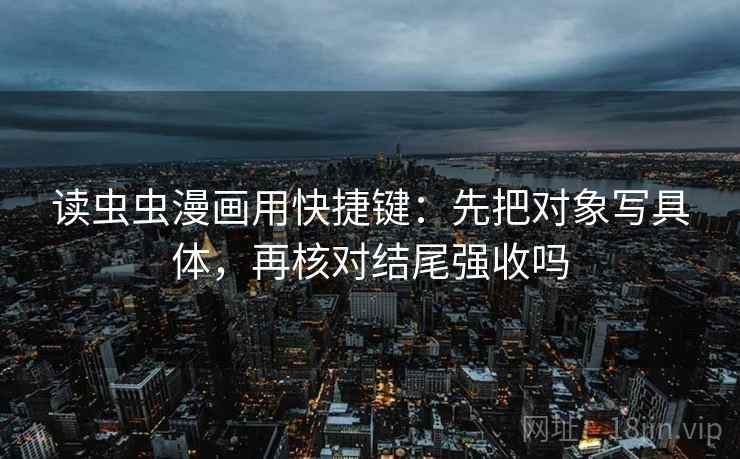 读虫虫漫画用快捷键：先把对象写具体，再核对结尾强收吗