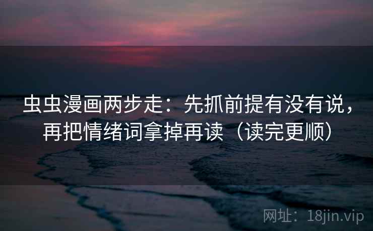 虫虫漫画两步走：先抓前提有没有说，再把情绪词拿掉再读（读完更顺）