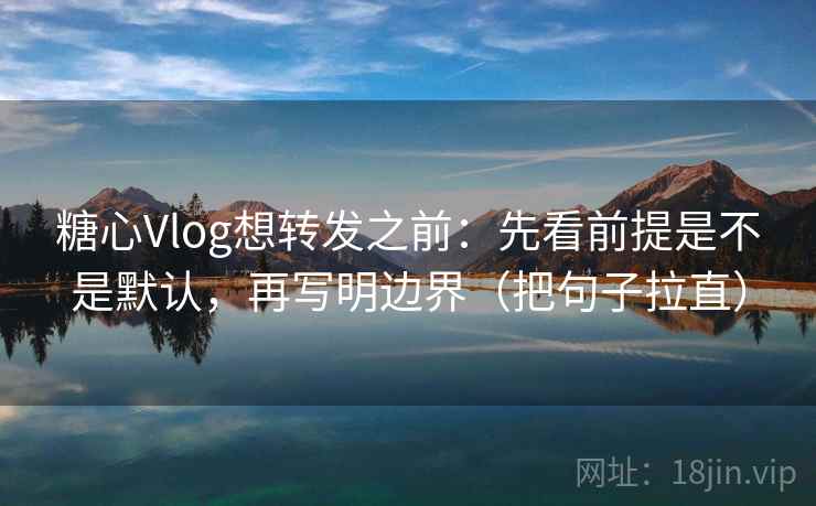 糖心Vlog想转发之前：先看前提是不是默认，再写明边界（把句子拉直）