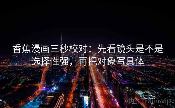 香蕉漫画三秒校对：先看镜头是不是选择性强，再把对象写具体