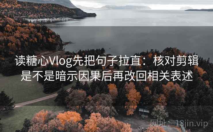 读糖心Vlog先把句子拉直：核对剪辑是不是暗示因果后再改回相关表述