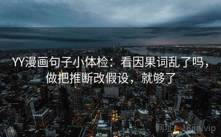 YY漫画句子小体检：看因果词乱了吗，做把推断改假设，就够了