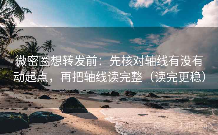 微密圈想转发前：先核对轴线有没有动起点，再把轴线读完整（读完更稳）
