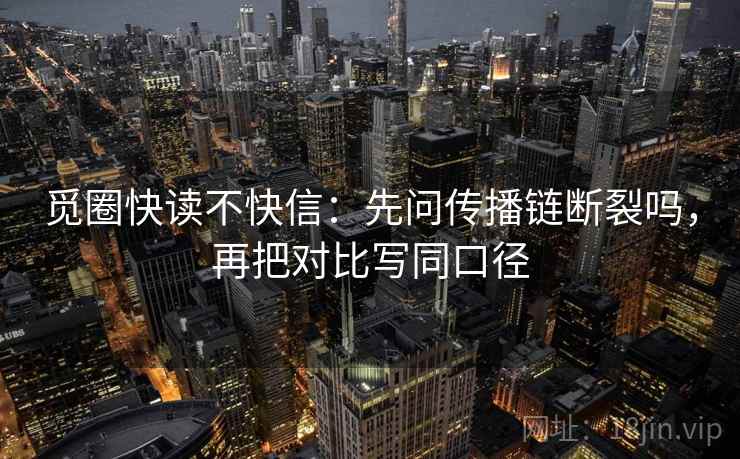觅圈快读不快信：先问传播链断裂吗，再把对比写同口径