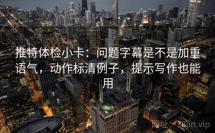 推特体检小卡：问题字幕是不是加重语气，动作标清例子，提示写作也能用