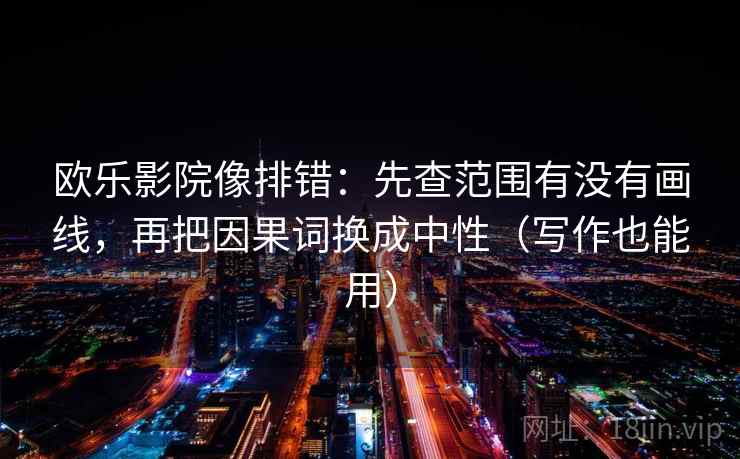 欧乐影院像排错：先查范围有没有画线，再把因果词换成中性（写作也能用）