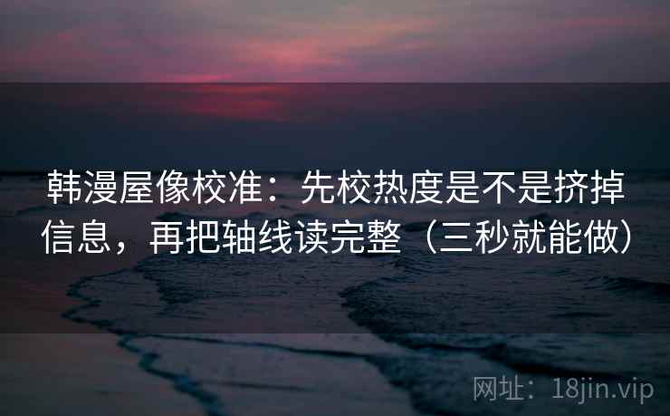 韩漫屋像校准：先校热度是不是挤掉信息，再把轴线读完整（三秒就能做）